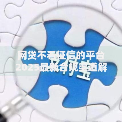 网贷不看征信的平台2025最新合规渠道解析