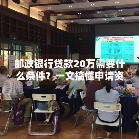 邮政银行贷款20万需要什么条件？一文搞懂申请资格与流程