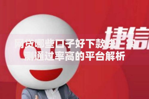网贷哪些口子好下款快？实测通过率高的平台解析