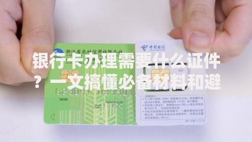 银行卡办理需要什么证件？一文搞懂必备材料和避坑指南