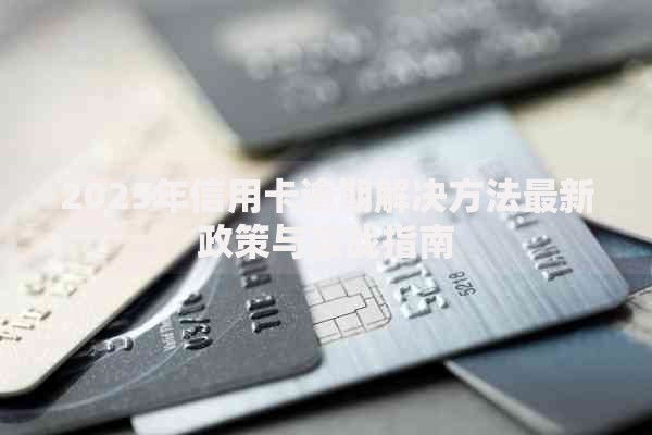 2025年信用卡逾期解决方法最新政策与实战指南