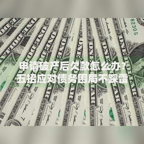 申请破产后欠款怎么办？五招应对债务困局不踩雷