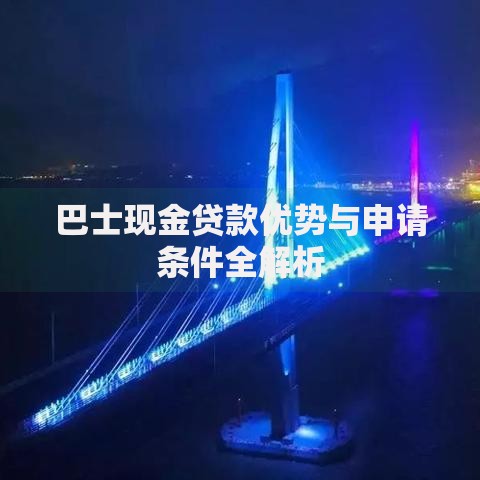 巴士现金贷款优势与申请条件全解析