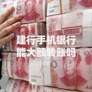 建行手机银行能大额转账吗？转账限额、操作技巧全解析
