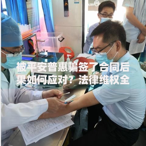 被平安普惠骗签了合同后果如何应对？法律维权全解析