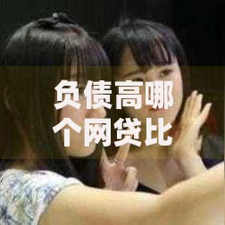 负债高哪个网贷比较好申请？精选平台与技巧解析