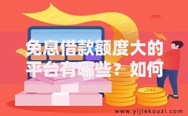 免息借款额度大的平台有哪些？如何选择高额度低息渠道