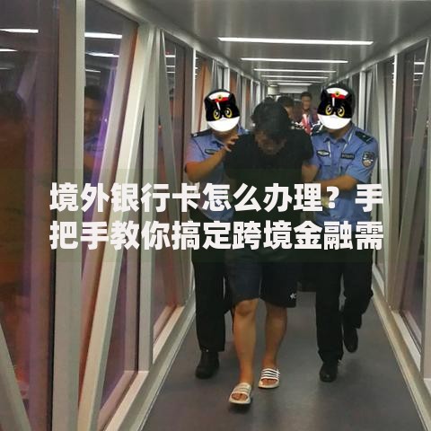 境外银行卡怎么办理？手把手教你搞定跨境金融需求