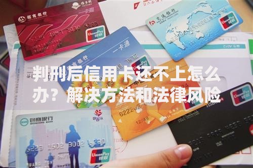 判刑后信用卡还不上怎么办？解决方法和法律风险全解析