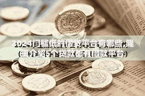 2024门槛低的借贷平台有哪些,隆重介绍5个贷款都有借款平台