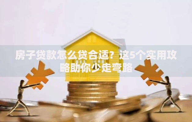 房子贷款怎么贷合适？这5个实用攻略助你少走弯路
