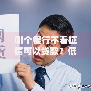 哪个银行不看征信可以贷款？低门槛贷款渠道解析