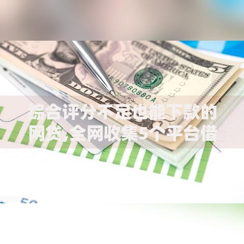 综合评分不足也能下款的网贷,全网收集5个平台借钱安全可靠