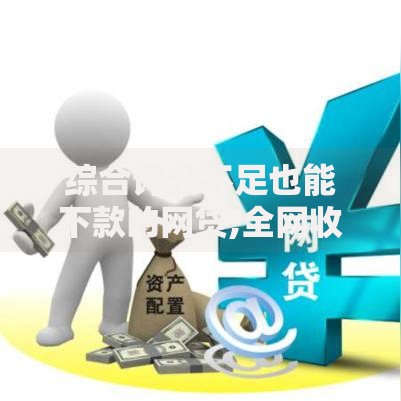 综合评分不足也能下款的网贷,全网收集5个平台借钱安全可靠