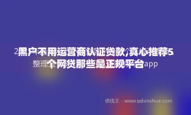 黑户不用运营商认证贷款,真心推荐5个网贷那些是正规平台