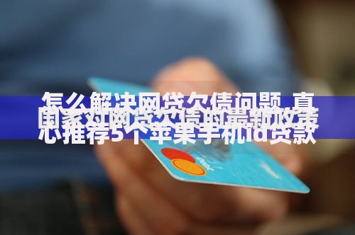 怎么解决网贷欠债问题,真心推荐5个苹果手机id贷款平台
