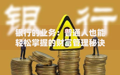 银行的业务：普通人也能轻松掌握的财富管理秘诀