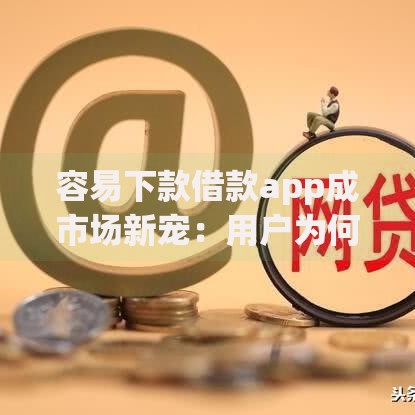 容易下款借款app成市场新宠：用户为何选择快速放款平台？