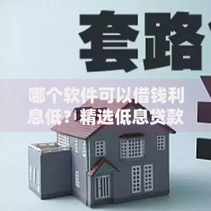 哪个软件可以借钱利息低？精选低息贷款平台解析