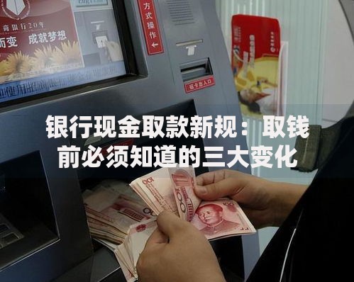 银行现金取款新规：取钱前必须知道的三大变化