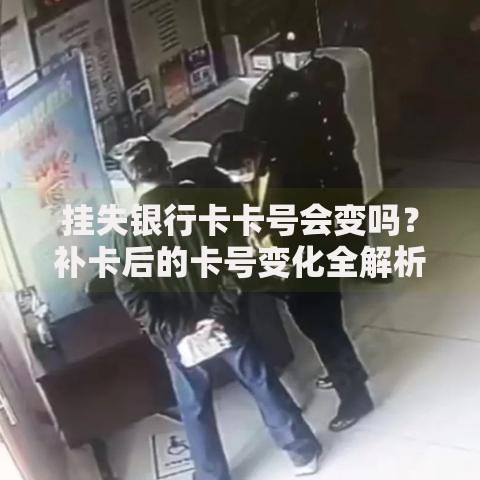 挂失银行卡卡号会变吗？补卡后的卡号变化全解析