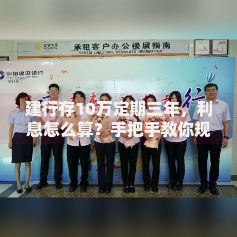建行存10万定期三年，利息怎么算？手把手教你规划稳健收益