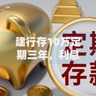 建行存10万定期三年，利息怎么算？手把手教你规划稳健收益