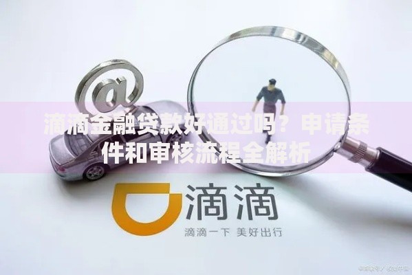 滴滴金融贷款好通过吗？申请条件和审核流程全解析