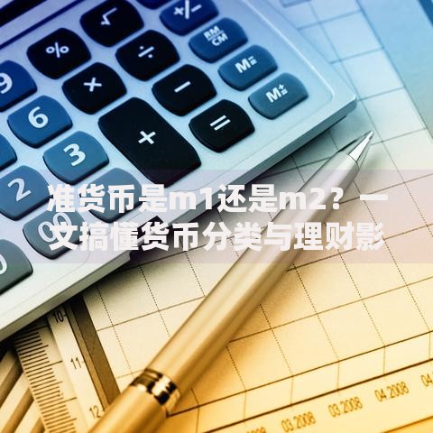 准货币是m1还是m2？一文搞懂货币分类与理财影响
