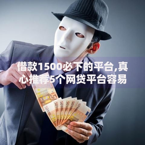 借款1500必下的平台,真心推荐5个网贷平台容易下款
