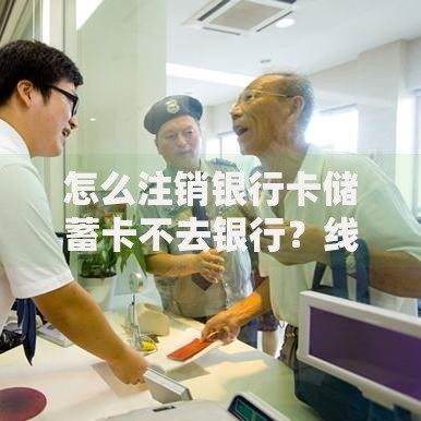 怎么注销银行卡储蓄卡不去银行？线上办理全流程及注意事项解析