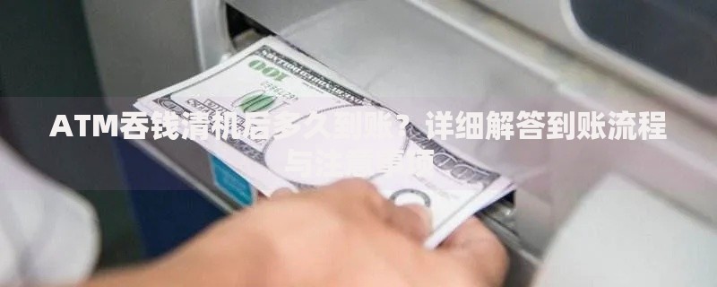 ATM吞钱清机后多久到账？详细解答到账流程与注意事项