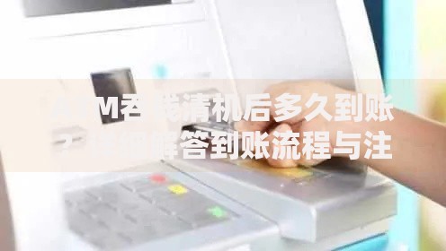 ATM吞钱清机后多久到账？详细解答到账流程与注意事项