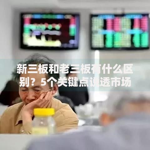 新三板和老三板有什么区别？5个关键点说透市场差异