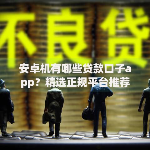 安卓机有哪些贷款口子app？精选正规平台推荐