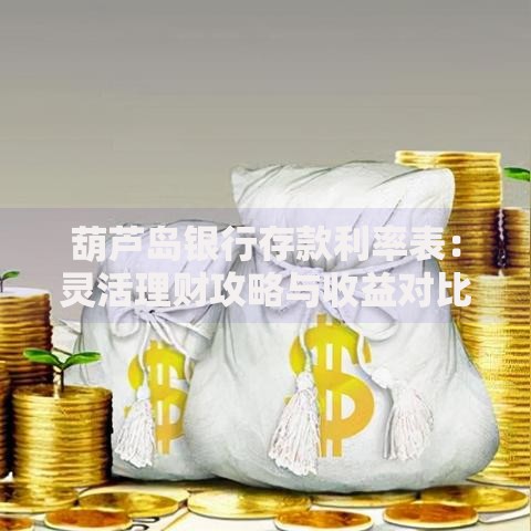 葫芦岛银行存款利率表：灵活理财攻略与收益对比指南