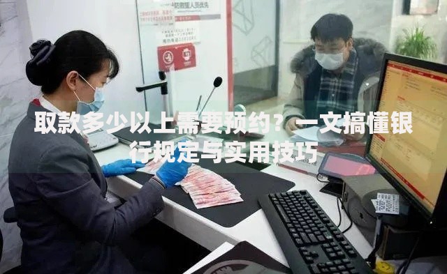 取款多少以上需要预约？一文搞懂银行规定与实用技巧
