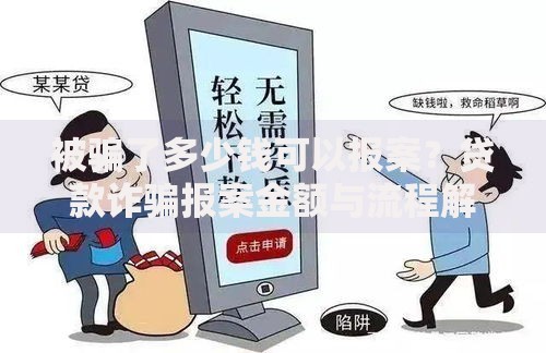 被骗了多少钱可以报案？贷款诈骗报案金额与流程解析