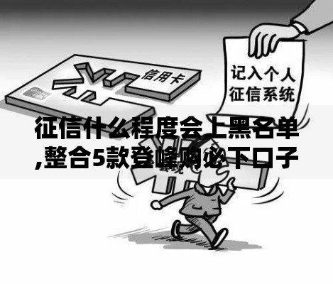 征信什么程度会上黑名单,整合5款登峰购必下口子