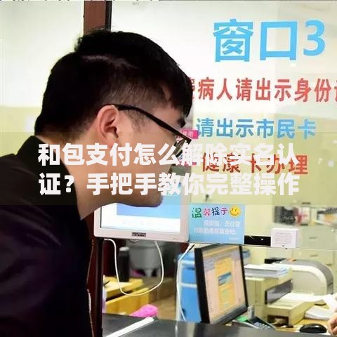 和包支付怎么解除实名认证？手把手教你完整操作流程