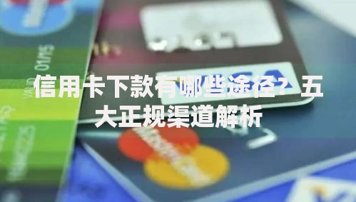 信用卡下款有哪些途径？五大正规渠道解析