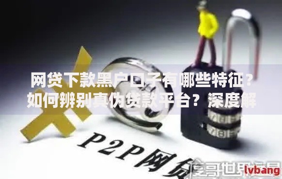 网贷下款黑户口子有哪些特征？如何辨别真伪贷款平台？深度解析避坑指南