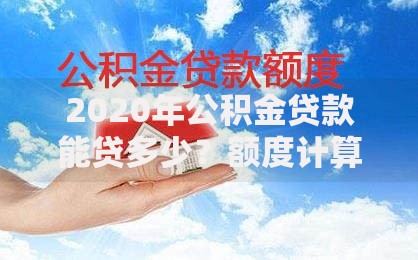 2020年公积金贷款能贷多少？额度计算与实用技巧详解