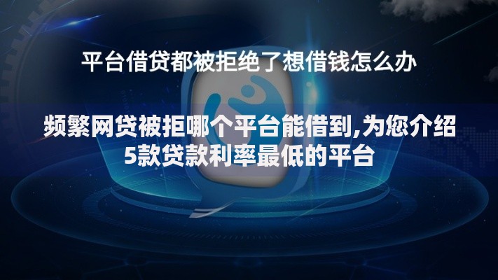频繁网贷被拒哪个平台能借到,为您介绍5款贷款利率最低的平台