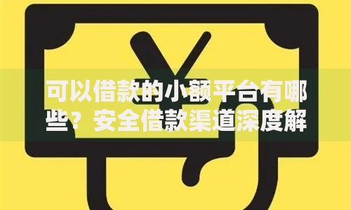 可以借款的小额平台有哪些？安全借款渠道深度解析