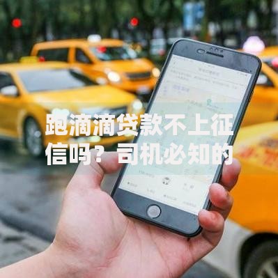 跑滴滴贷款不上征信吗？司机必知的征信影响与贷款攻略