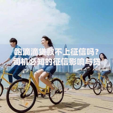 跑滴滴贷款不上征信吗？司机必知的征信影响与贷款攻略