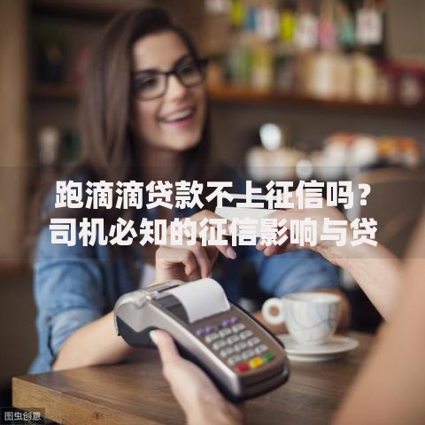 跑滴滴贷款不上征信吗？司机必知的征信影响与贷款攻略