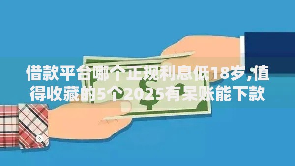 借款平台哪个正规利息低18岁,值得收藏的5个2025有呆账能下款的口子