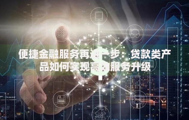便捷金融服务再进一步：贷款类产品如何实现高效服务升级
